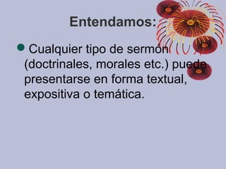 Cualquier tipo de sermón
(doctrinales, morales etc.) puede
presentarse en forma textual,
expositiva o temática.
Entendamos:
 
