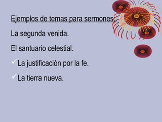 Ejemplos de temas para sermones:
La segunda venida.
El santuario celestial.
La justificación por la fe.
La tierra nueva.
 
