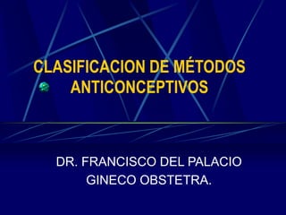 CLASIFICACION DE MÉTODOS
ANTICONCEPTIVOS
DR. FRANCISCO DEL PALACIO
GINECO OBSTETRA.
 