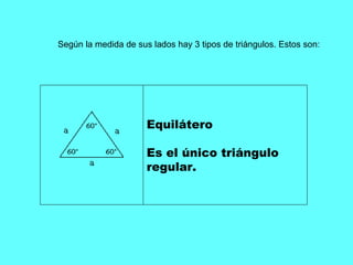 Según la medida de sus lados hay 3 tipos de triángulos. Estos son:  Equilátero Es el único triángulo regular.                                                                                 