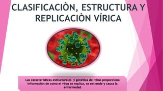 CLASIFICACIÒN, ESTRUCTURA Y
REPLICACIÒN VÍRICA
Las características estructurales y genética del virus proporciona
información de como el virus se replica, se extiende y causa la
enfermedad
 