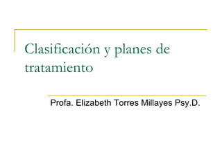 Clasificación y planes de tratamiento   Profa. Elizabeth Torres Millayes Psy.D.  