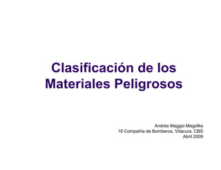 Clasificación de los
Materiales Peligrosos
Andrés Maggio Magofke
18 Compañía de Bomberos, Vitacura, CBS
Abril 2009
 