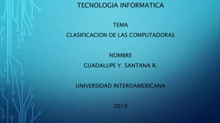 TECNOLOGIA INFORMATICA
TEMA
CLASIFICACION DE LAS COMPUTADORAS
NOMBRE
GUADALUPE Y. SANTANA R.
UNIVERSIDAD INTEROAMERICANA
2019
 