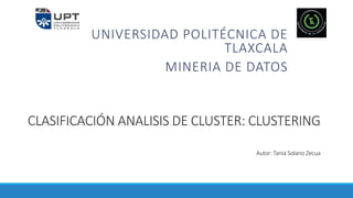 CLASIFICACIÓN ANALISIS DE CLUSTER: CLUSTERING
Autor: Tania Solano Zecua
UNIVERSIDAD POLITÉCNICA DE
TLAXCALA
MINERIA DE DATOS
 