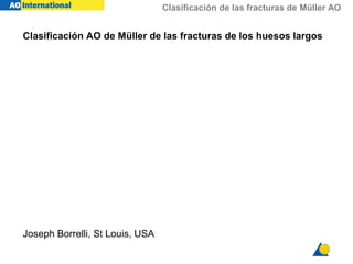 Clasificación de las fracturas de Müller AO
Clasificación AO de Müller de las fracturas de los huesos largos
Joseph Borrelli, St Louis, USA
 