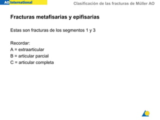 Clasificación de las fracturas de Müller AO
Fracturas metafisarias y epifisarias
Estas son fracturas de los segmentos 1 y 3
Recordar:
A = extraarticular
B = articular parcial
C = articular completa
 