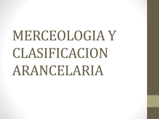 MERCEOLOGIA Y
CLASIFICACION
ARANCELARIA
 