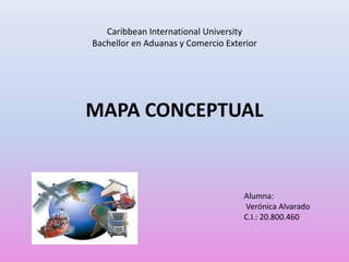 MAPA CONCEPTUAL
Alumna:
Verónica Alvarado
C.I.: 20.800.460
Caribbean International University
Bachellor en Aduanas y Comercio Exterior
 