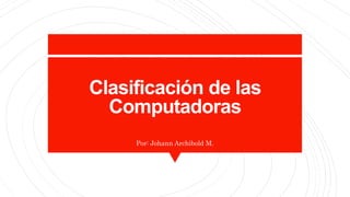 Clasificación de las
Computadoras
Por: Johann Archibold M.
 