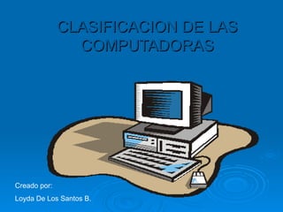 CLASIFICACION DE LAS COMPUTADORAS Creado por: Loyda De Los Santos B. 
