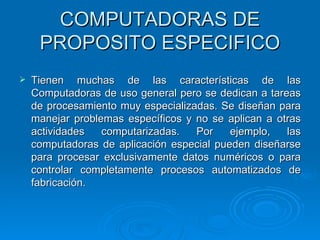 COMPUTADORAS DE PROPOSITO ESPECIFICO <ul><li>Tienen muchas de las características de las Computadoras de uso general pero ...