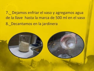7._ Dejamos enfriar el vaso y agregamos agua
de la llave hasta la marca de 500 ml en el vaso
8._Decantamos en la jardinera
 