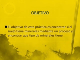 El objetivo de esta práctica es encontrar si el
 suelo tiene minerales mediante un proceso y
 encontrar que tipo de minerales tiene
 