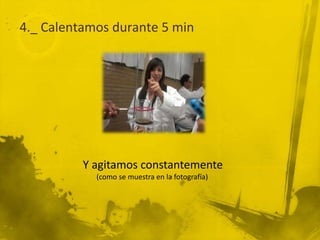 4._ Calentamos durante 5 min




          Y agitamos constantemente
            (como se muestra en la fotografía)
 