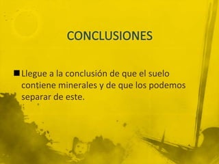 Llegue a la conclusión de que el suelo
 contiene minerales y de que los podemos
 separar de este.
 