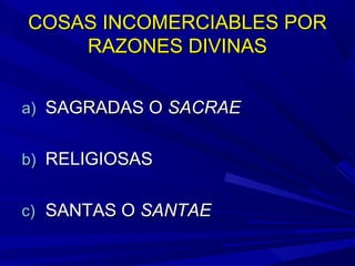 COSAS INCOMERCIABLES PORCOSAS INCOMERCIABLES POR
RAZONES DIVINASRAZONES DIVINAS
a)a) SAGRADAS OSAGRADAS O SACRAESACRAE
b)b) RELIGIOSASRELIGIOSAS
c)c) SANTAS OSANTAS O SANTAESANTAE
 