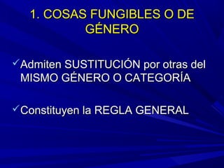 1. COSAS FUNGIBLES O DE1. COSAS FUNGIBLES O DE
GÉNEROGÉNERO
Admiten SUSTITUCIÓN por otras delAdmiten SUSTITUCIÓN por otras del
MISMO GÉNERO O CATEGORÍAMISMO GÉNERO O CATEGORÍA
Constituyen la REGLA GENERALConstituyen la REGLA GENERAL
 