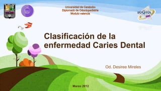 Clasificación de la
enfermedad Caries Dental

                   Od. Desiree Mireles



      Marzo 2012
 