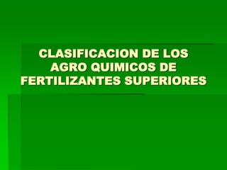 CLASIFICACION DE LOS
    AGRO QUIMICOS DE
FERTILIZANTES SUPERIORES
 