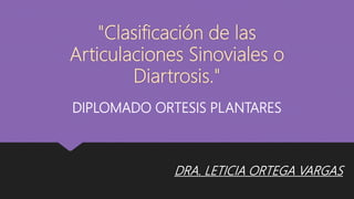 "Clasificación de las
Articulaciones Sinoviales o
Diartrosis."
DRA. LETICIA ORTEGA VARGAS
DIPLOMADO ORTESIS PLANTARES
 