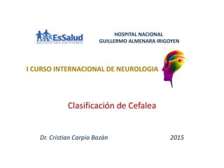 Clasificación de Cefalea
Dr. Cristian Carpio Bazán 2015
HOSPITAL NACIONAL
GUILLERMO ALMENARA IRIGOYEN
I CURSO INTERNACIONAL DE NEUROLOGIA
 