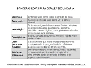 BANDERAS ROJAS PARA CEFALEA SECUNDARIA
American Headache Society: Brainstorm. Primary care migraine partnership. Revised January 2004.
 