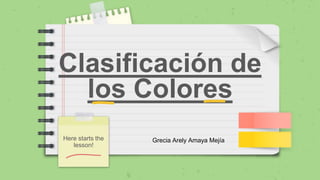 Clasificación de
los Colores
Here starts the
lesson!
Grecia Arely Amaya Mejía
 