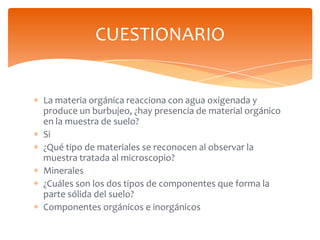 CUESTIONARIO

La materia orgánica reacciona con agua oxigenada y
produce un burbujeo, ¿hay presencia de material orgánico
...