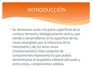 INTRODUCCIÓN

Se denomina suelo a la parte superficial de la
corteza terrestre, biológicamente activa, que
tiende a desarr...
