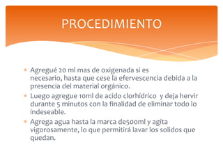 PROCEDIMIENTO

Agregué 20 ml mas de oxigenada si es
necesario, hasta que cese la efervescencia debida a la
presencia del m...