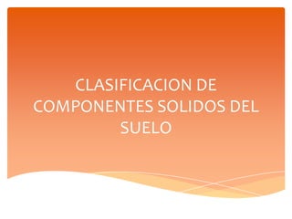 CLASIFICACION DE
COMPONENTES SOLIDOS DEL
SUELO

 