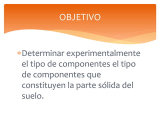 Determinar experimentalmente
el tipo de componentes el tipo
de componentes que
constituyen la parte sólida del
suelo.
OBJ...
