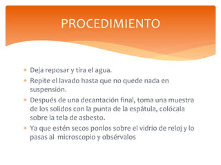  Deja reposar y tira el agua.
 Repite el lavado hasta que no quede nada en
suspensión.
 Después de una decantación fina...