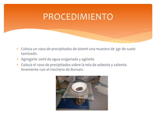  Coloca un vaso de precipitados de 600ml una muestra de 3gr de suelo
tamizado.
 Agregarle 20ml de agua oxigenada y agita...