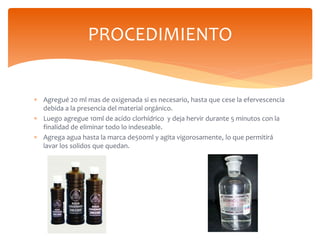  Agregué 20 ml mas de oxigenada si es necesario, hasta que cese la efervescencia
debida a la presencia del material orgán...