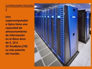 SUPERCOMPUTADORA
S
Una
supercomputador
a típica tiene una
capacidad de
almacenamiento
de información
en el disco duro
de 5, 10 ó
20 TeraBytes (TB)
La más potente
del mundo .
 