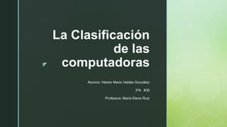z
La Clasificación
de las
computadoras
Alumno: Héctor Mario Valdés González
3ªA #35
Profesora: Maria Elena Ruiz
 