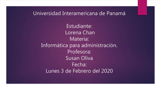Universidad Interamericana de Panamá
Estudiante:
Lorena Chan
Materia:
Informática para administración.
Profesora:
Susan Oliva
Fecha:
Lunes 3 de Febrero del 2020
 