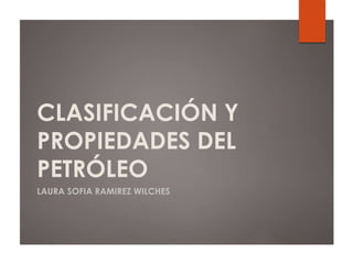CLASIFICACIÓN Y
PROPIEDADES DEL
PETRÓLEO
LAURA SOFIA RAMIREZ WILCHES
 