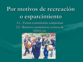 Por motivos de recreaciónPor motivos de recreación
o esparcimientoo esparcimiento
2.1.- Fiestas comunitarias campesinas2.1.- Fiestas comunitarias campesinas
2.2.- Bautizos casamientos, torneos de2.2.- Bautizos casamientos, torneos de
fútbol, etc.fútbol, etc.
 