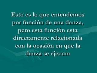 Esto es lo que entendemosEsto es lo que entendemos
por función de una danza,por función de una danza,
pero esta función estapero esta función esta
directamente relacionadadirectamente relacionada
con la ocasión en que lacon la ocasión en que la
danza se ejecutadanza se ejecuta
 