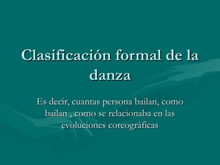 Clasificación formal de laClasificación formal de la
danzadanza
Es decir, cuantas persona bailan, comoEs decir, cuantas persona bailan, como
bailan , como se relacionaba en lasbailan , como se relacionaba en las
evoluciones coreográficasevoluciones coreográficas
 