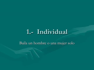 1.- Individual1.- Individual
Baila un hombre o una mujer soloBaila un hombre o una mujer solo
 
