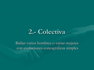 2.- Colectiva2.- Colectiva
Bailan varios hombres o varias mujeresBailan varios hombres o varias mujeres
con evoluciones coreográficas simplescon evoluciones coreográficas simples
 