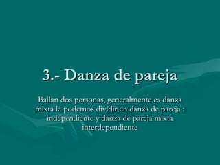 3.- Danza de pareja3.- Danza de pareja
Bailan dos personas, generalmente es danzaBailan dos personas, generalmente es danza
mixta la podemos dividir en danza de pareja :mixta la podemos dividir en danza de pareja :
independiente y danza de pareja mixtaindependiente y danza de pareja mixta
interdependienteinterdependiente
 