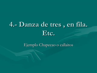 4.- Danza de tres , en fila.4.- Danza de tres , en fila.
Etc.Etc.
Ejemplo Chapecao o callaitosEjemplo Chapecao o callaitos
 