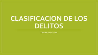 CLASIFICACION DE LOS
DELITOS
TRABAJO SOCIAL
 