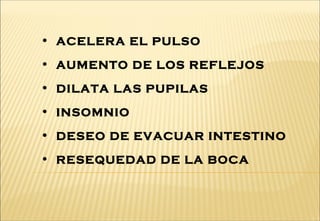 • ACELERA EL PULSO
• AUMENTO DE LOS REFLEJOS
• DILATA LAS PUPILAS
• INSOMNIO
• DESEO DE EVACUAR INTESTINO
• RESEQUEDAD DE LA BOCA
 