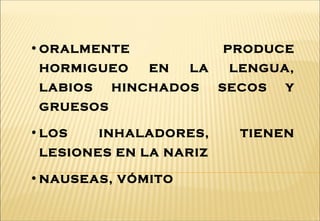 •ORALMENTE PRODUCE
HORMIGUEO EN LA LENGUA,
LABIOS HINCHADOS SECOS Y
GRUESOS
•LOS INHALADORES, TIENEN
LESIONES EN LA NARIZ
•NAUSEAS, VÓMITO
 